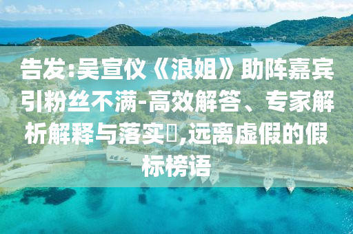 告發:吳宣儀《浪姐》助陣嘉賓引粉絲不滿-高效解答、專家解析解釋與落實?,遠離虛假的假標榜語