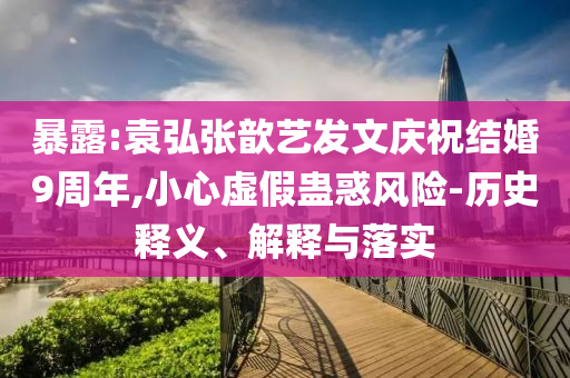 暴露:袁弘張歆藝發(fā)文慶祝結(jié)婚9周年,小心虛假蠱惑風(fēng)險(xiǎn)-歷史釋義、解釋與落實(shí)