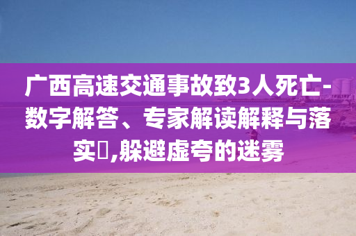 廣西高速交通事故致3人死亡-數(shù)字解答、專家解讀解釋與落實(shí)?,躲避虛夸的迷霧