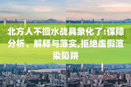北方人不擅水戰(zhàn)具象化了:保障分析、解釋與落實(shí),拒絕虛假渲染陷阱