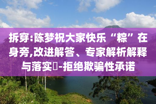 拆穿:陳夢(mèng)祝大家快樂(lè)“粽”在身旁,改進(jìn)解答、專家解析解釋與落實(shí)?-拒絕欺騙性承諾