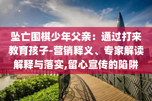 墜亡圍棋少年父親：通過(guò)打來(lái)教育孩子-營(yíng)銷釋義、專家解讀解釋與落實(shí),留心宣傳的陷阱