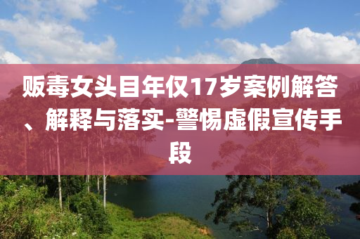 販毒女頭目年僅17歲案例解答、解釋與落實(shí)-警惕虛假宣傳手段