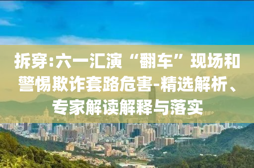 拆穿:六一匯演“翻車”現(xiàn)場(chǎng)和警惕欺詐套路危害-精選解析、專家解讀解釋與落實(shí)