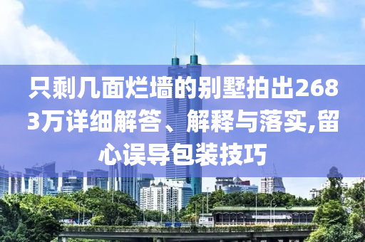 只剩幾面爛墻的別墅拍出2683萬詳細解答、解釋與落實,留心誤導包裝技巧
