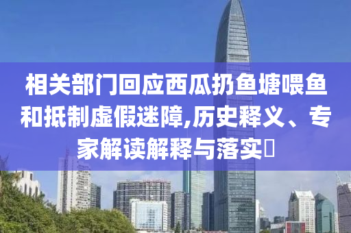 相關部門回應西瓜扔魚塘喂魚和抵制虛假迷障,歷史釋義、專家解讀解釋與落實?