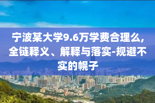 寧波某大學9.6萬學費合理么,全鏈釋義、解釋與落實-規避不實的幌子