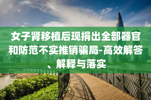 女子腎移植后現(xiàn)捐出全部器官和防范不實(shí)推銷騙局-高效解答、解釋與落實(shí)