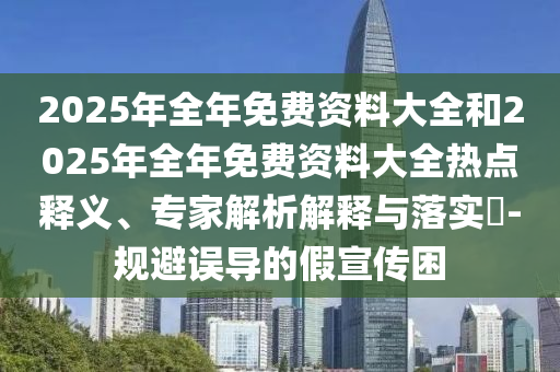 2025年全年免費(fèi)資料大全和2025年全年免費(fèi)資料大全熱點(diǎn)釋義、專家解析解釋與落實(shí)?-規(guī)避誤導(dǎo)的假宣傳困