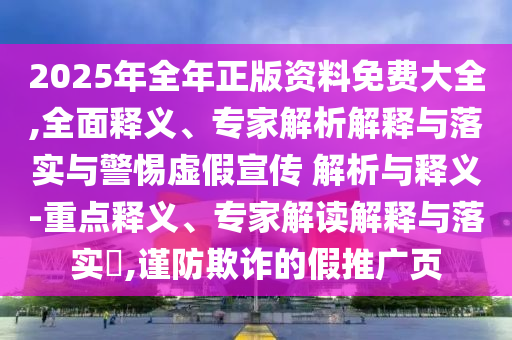 2025年全年正版資料免費(fèi)大全,全面釋義、專家解析解釋與落實(shí)與警惕虛假宣傳 解析與釋義-重點(diǎn)釋義、專家解讀解釋與落實(shí)?,謹(jǐn)防欺詐的假推廣頁(yè)