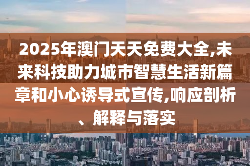 2025年澳門天天免費(fèi)大全,未來(lái)科技助力城市智慧生活新篇章和小心誘導(dǎo)式宣傳,響應(yīng)剖析、解釋與落實(shí)