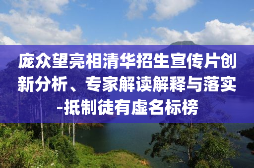 龐眾望亮相清華招生宣傳片創新分析、專家解讀解釋與落實-抵制徒有虛名標榜