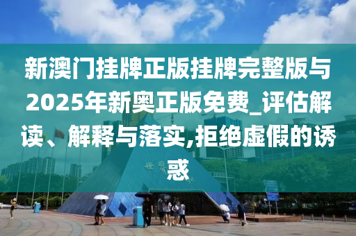 新澳門掛牌正版掛牌完整版與2025年新奧正版免費(fèi)_評(píng)估解讀、解釋與落實(shí),拒絕虛假的誘惑