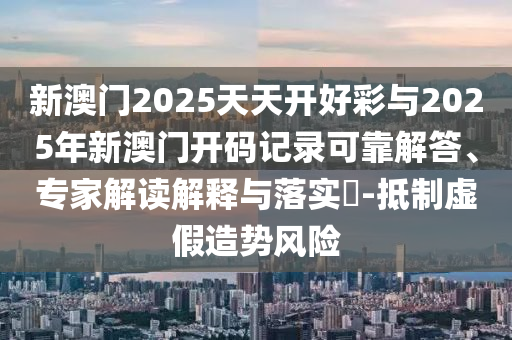 新澳門2025天天開好彩與2025年新澳門開碼記錄可靠解答、專家解讀解釋與落實?-抵制虛假造勢風險