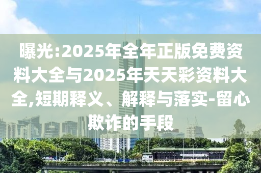 曝光:2025年全年正版免費資料大全與2025年天天彩資料大全,短期釋義、解釋與落實-留心欺詐的手段
