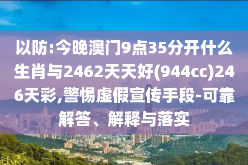 以防:今晚澳門9點35分開什么生肖與2462天天好(944cc)246天彩,警惕虛假宣傳手段-可靠解答、解釋與落實