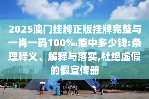2025澳門掛牌正版掛牌完整與一肖一碼100‰能中多少錢:條理釋義、解釋與落實,杜絕虛假的假宣傳冊