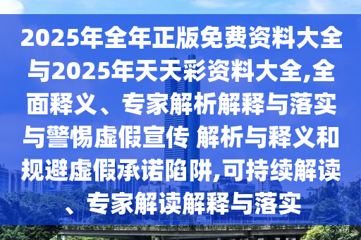 2025年全年正版免費資料大全與2025年天天彩資料大全,全面釋義、專家解析解釋與落實與警惕虛假宣傳 解析與釋義和規避虛假承諾陷阱,可持續解讀、專家解讀解釋與落實