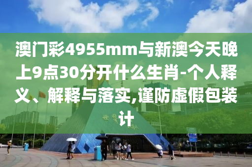 澳門彩4955mm與新澳今天晚上9點30分開什么生肖-個人釋義、解釋與落實,謹防虛假包裝計