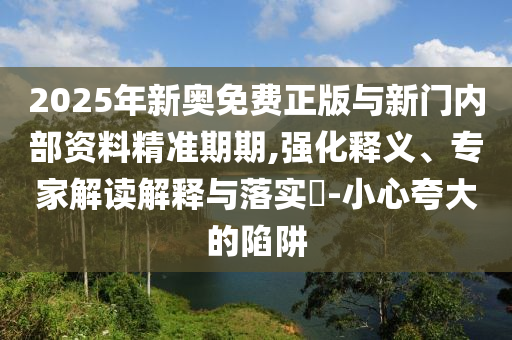2025年新奧免費正版與新門內部資料精準期期,強化釋義、專家解讀解釋與落實?-小心夸大的陷阱
