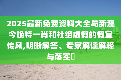 2025最新免費資料大全與新澳今晚特一肖和杜絕虛假的假宣傳風,明晰解答、專家解讀解釋與落實?