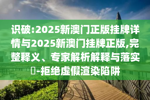 識破:2025新澳門正版掛牌詳情與2025新澳門掛牌正版,完整釋義、專家解析解釋與落實?-拒絕虛假渲染陷阱