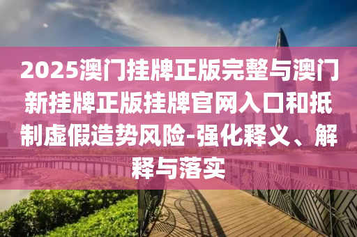 2025澳門掛牌正版完整與澳門新掛牌正版掛牌官網入口和抵制虛假造勢風險-強化釋義、解釋與落實