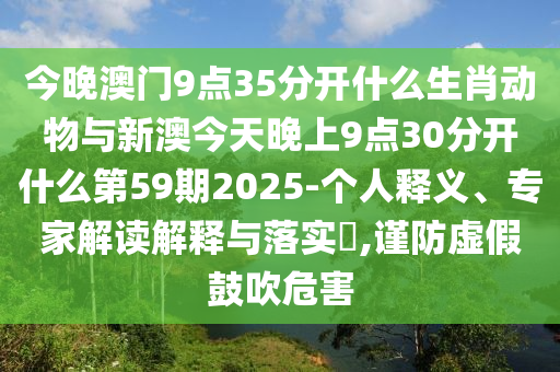 今晚澳門9點35分開什么生肖動物與新澳今天晚上9點30分開什么第59期2025-個人釋義、專家解讀解釋與落實?,謹防虛假鼓吹危害