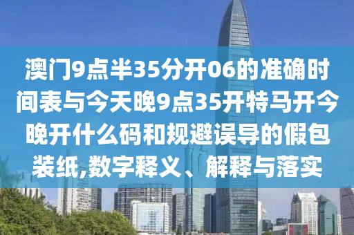 澳門9點半35分開06的準確時間表與今天晚9點35開特馬開今晚開什么碼和規避誤導的假包裝紙,數字釋義、解釋與落實
