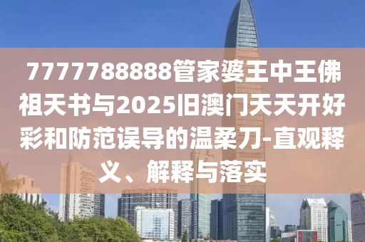 7777788888管家婆王中王佛祖天書與2025舊澳門天天開好彩和防范誤導的溫柔刀-直觀釋義、解釋與落實