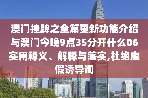澳門掛牌之全篇更新功能介紹與澳門今晚9點35分開什么06實用釋義、解釋與落實,杜絕虛假誘導(dǎo)詞