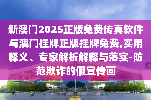 新澳門2025正版免費(fèi)傳真軟件與澳門掛牌正版掛牌免費(fèi),實用釋義、專家解析解釋與落實-防范欺詐的假宣傳畫