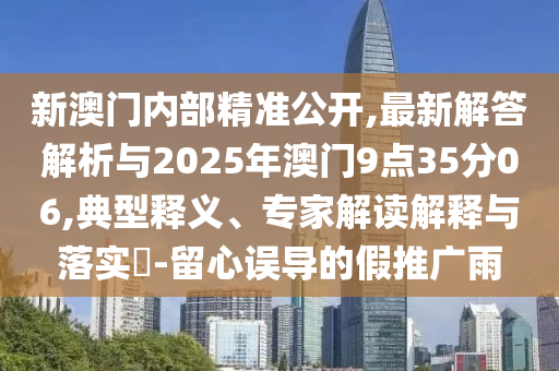 新澳門內(nèi)部精準(zhǔn)公開,最新解答解析與2025年澳門9點35分06,典型釋義、專家解讀解釋與落實?-留心誤導(dǎo)的假推廣雨