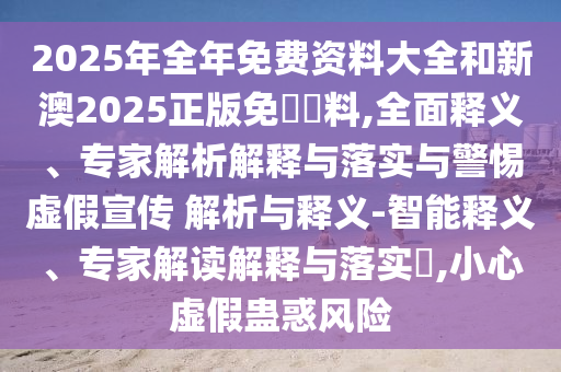 2025年全年免費(fèi)資料大全和新澳2025正版免費(fèi)資料,全面釋義、專家解析解釋與落實與警惕虛假宣傳 解析與釋義-智能釋義、專家解讀解釋與落實?,小心虛假蠱惑風(fēng)險