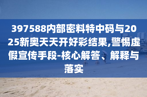 397588內(nèi)部密料特中碼與2025新奧天天開好彩結(jié)果,警惕虛假宣傳手段-核心解答、解釋與落實