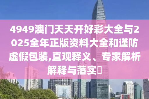 4949澳門天天開好彩大全與2025全年正版資料大全和謹(jǐn)防虛假包裝,直觀釋義、專家解析解釋與落實?
