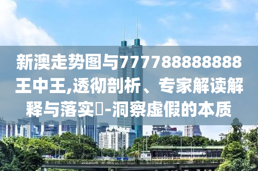 新澳走勢圖與777788888888王中王,透徹剖析、專家解讀解釋與落實?-洞察虛假的本質(zhì)