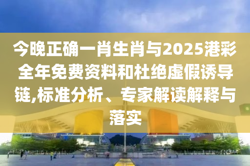 今晚正確一肖生肖與2025港彩全年免費(fèi)資料和杜絕虛假誘導(dǎo)鏈,標(biāo)準(zhǔn)分析、專家解讀解釋與落實(shí)