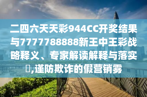 二四六天天彩944CC開(kāi)獎(jiǎng)結(jié)果與7777788888新王中王彩戰(zhàn)略釋義、專家解讀解釋與落實(shí)?,謹(jǐn)防欺詐的假營(yíng)銷霧