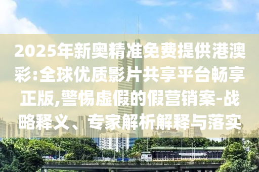 2025年新奧精準(zhǔn)免費(fèi)提供港澳彩:全球優(yōu)質(zhì)影片共享平臺(tái)暢享正版,警惕虛假的假營(yíng)銷案-戰(zhàn)略釋義、專家解析解釋與落實(shí)