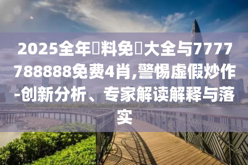 2025全年資料免費(fèi)大全與7777788888免費(fèi)4肖,警惕虛假炒作-創(chuàng)新分析、專家解讀解釋與落實(shí)