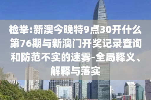 檢舉:新澳今晚特9點30開什么第76期與新澳門開獎記錄查詢和防范不實的迷霧-全局釋義、解釋與落實