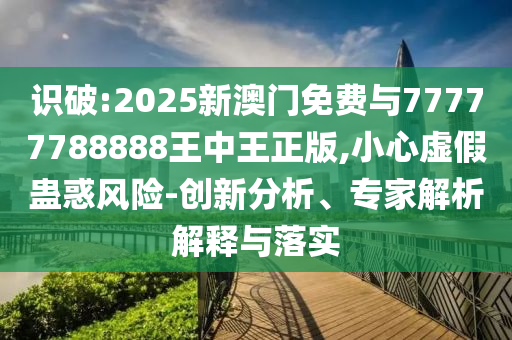 識破:2025新澳門免費與77777788888王中王正版,小心虛假蠱惑風險-創新分析、專家解析解釋與落實