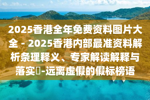 2025香港全年免費資料圖片大全 - 2025香港內部最準資料解析條理釋義、專家解讀解釋與落實?-遠離虛假的假標榜語