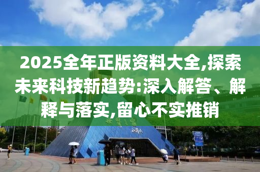 2025全年正版資料大全,探索未來科技新趨勢:深入解答、解釋與落實,留心不實推銷