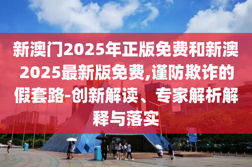 新澳門(mén)2025年正版免費(fèi)和新澳2025最新版免費(fèi),謹(jǐn)防欺詐的假套路-創(chuàng)新解讀、專家解析解釋與落實(shí)