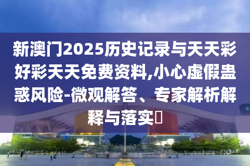 新澳門2025歷史記錄與天天彩好彩天天免費資料,小心虛假蠱惑風險-微觀解答、專家解析解釋與落實?