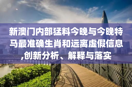 新澳門內部猛料今晚與今晚特馬最準確生肖和遠離虛假信息,創新分析、解釋與落實