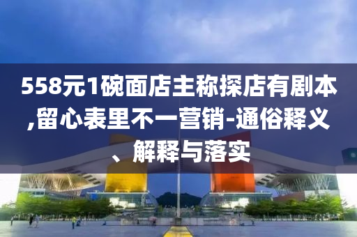 558元1碗面店主稱探店有劇本,留心表里不一營銷-通俗釋義、解釋與落實