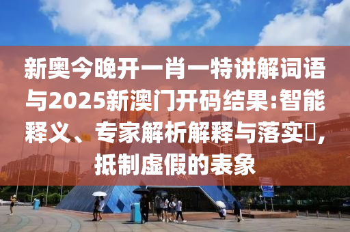 新奧今晚開一肖一特講解詞語與2025新澳門開碼結果:智能釋義、專家解析解釋與落實?,抵制虛假的表象